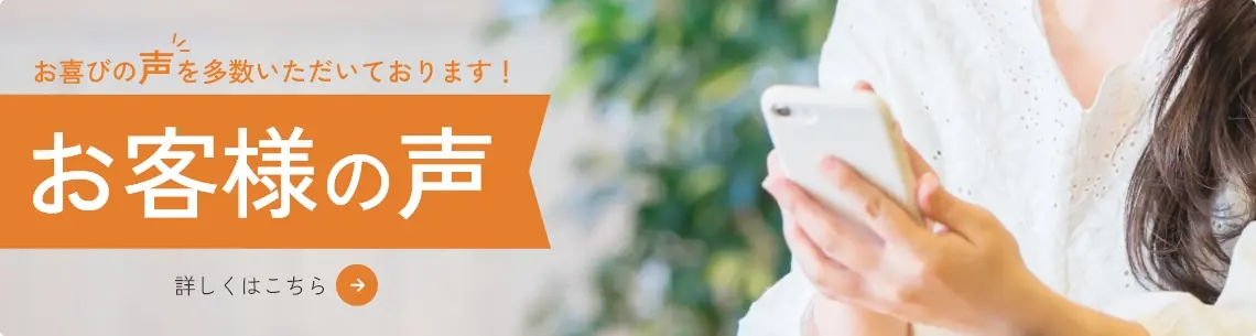 お喜びの声を多数いただいております! お客様の声 詳しくはこちら